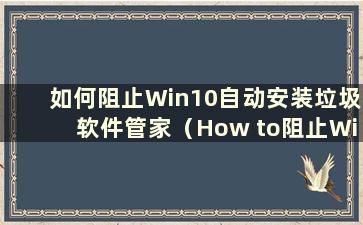 如何阻止Win10自动安装垃圾软件管家（How to阻止Win10自动安装软件）